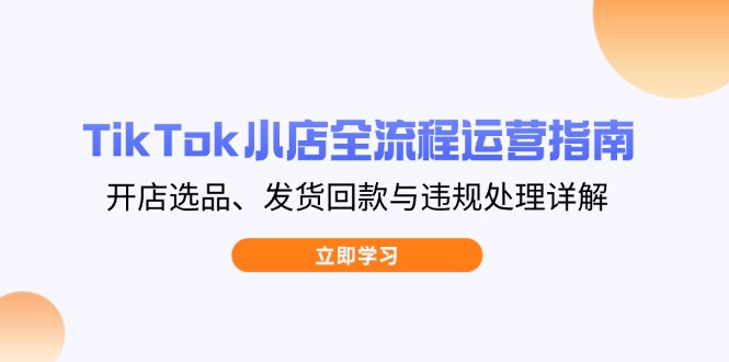TikTok小店全流程运营指南，开店选品、发货回款与违规处理详解-缘艺创业网