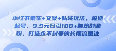 小红书豪车+文案+私域玩法，极速起号，9.9元日引100+自热创业粉，打造永不封号的长尾流量池-缘艺创业网
