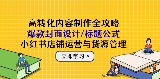 高转化内容制作全攻略：爆款封面设计/标题公式，小红书店铺运营与货源管理-缘艺创业网