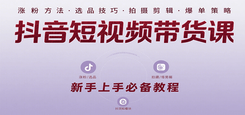 抖音短视频带货课：涵盖涨粉、选品、拍摄、剪辑等，教实操，助你从0到1实现爆单-缘艺创业网