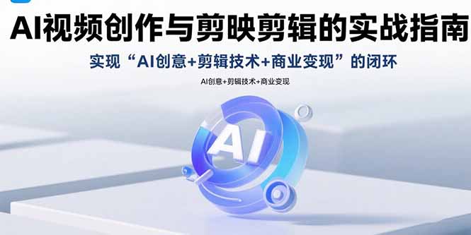 AI视频创作与剪映剪辑的实战指南，实现AI创意+剪辑技术+商业变现的闭环-缘艺创业网