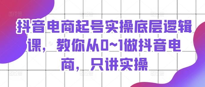 抖音电商起号实操底层逻辑课，教你从0~1做抖音电商，只讲实操-缘艺创业网