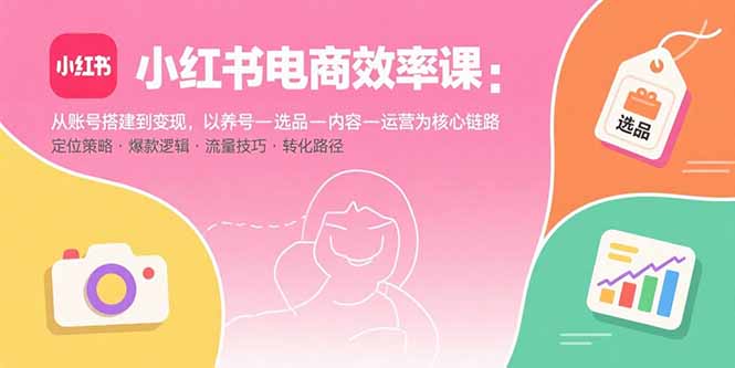 小红书电商效率课：从账号搭建到变现，以养号-选品-内容-运营为核心链路-缘艺创业网