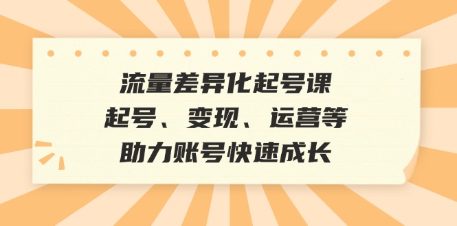 流量差异化起号课：起号、变现、运营等，助力账号快速成长-缘艺创业网
