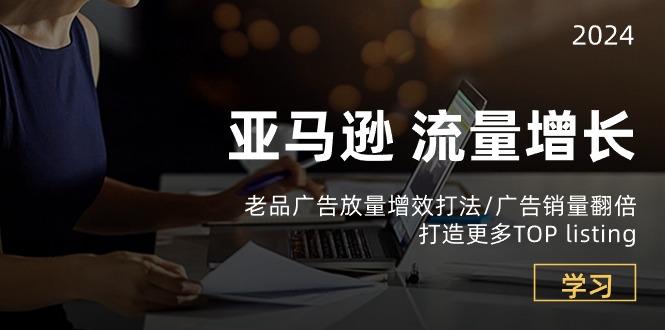 亚马逊流量 增长-老品广告 放量增效打法/销量翻倍/打造更多TOP listing-缘艺创业网
