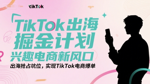 TikTok出海掘金计划，兴趣电商新风口，出海抢占坑位，实现TikTok电商爆单-缘艺创业网