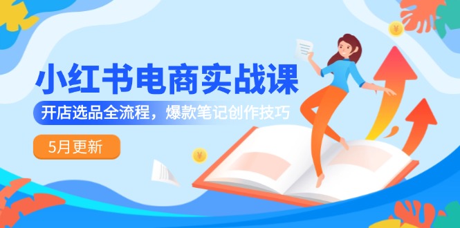 小红书电商实战课-5月更新，开店选品全流程，爆款笔记创作技巧-缘艺创业网
