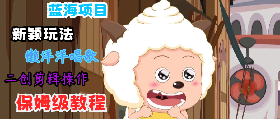 蓝海项目新颖玩法，懒洋洋唱歌 搬运剪辑操作，保姆级教程-缘艺创业网
