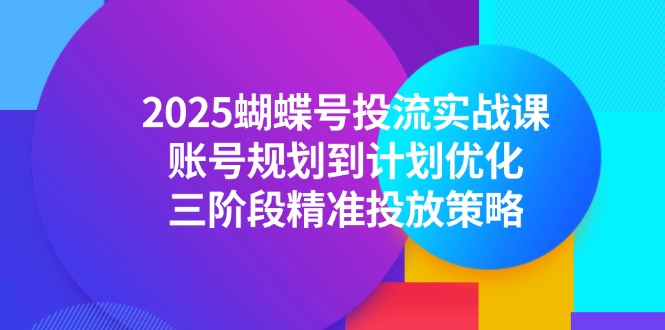 2025蝴蝶号投流实战课，账号规划到计划优化，三阶段精准投放策略-缘艺创业网