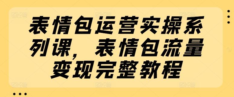 表情包运营实操系列课，表情包流量变现完整教程-缘艺创业网