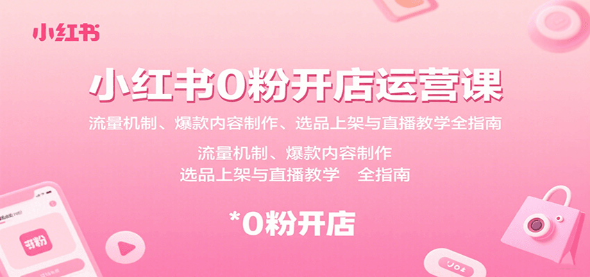 小红书0粉开店运营课：流量机制、爆款内容制作、选品上架与直播教学全指南-缘艺创业网