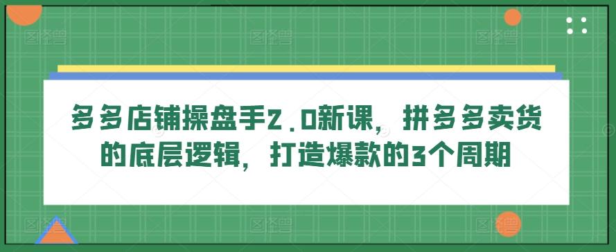 多多店铺操盘手2.0新课，拼多多卖货的底层逻辑，打造爆款的3个周期-缘艺创业网