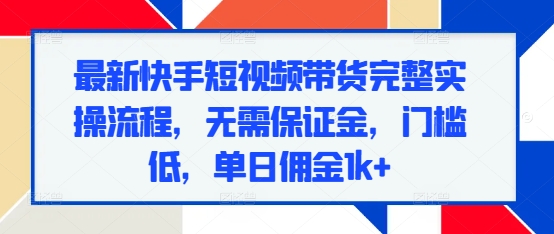 最新快手短视频带货完整实操流程，无需保证金，门槛低，单日佣金1k+-缘艺创业网