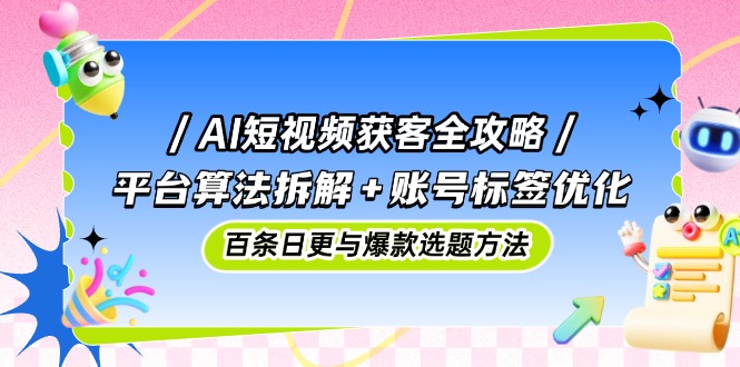 AI短视频获客全攻略：平台算法拆解+账号标签优化，百条日更与爆款选题方法-缘艺创业网