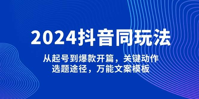 2024抖音同玩法，从起号到爆款开篇，关键动作，选题途径，万能文案模板-缘艺创业网