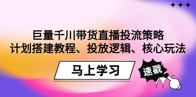 巨量千川带货直播投流策略：计划搭建教程、投放逻辑、核心玩法！-缘艺创业网