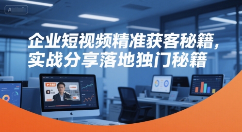 企业短视频精准获客秘籍，实战分享落地独门秘籍-缘艺创业网