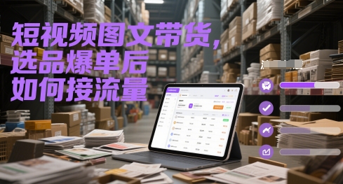 短视频图文带货，选品爆单后如何接流量-缘艺创业网