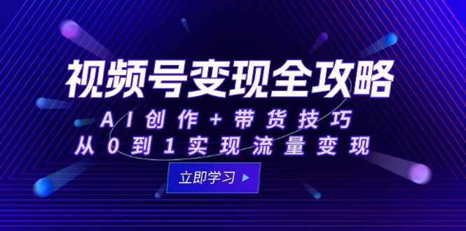 视频号变现全攻略：AI创作+带货技巧，从0到1实现流量变现-缘艺创业网