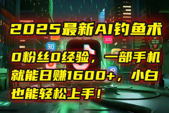 2025最新AI钓鱼术：0粉丝0经验，一部手机就能开启自动赚钱模式！-缘艺创业网
