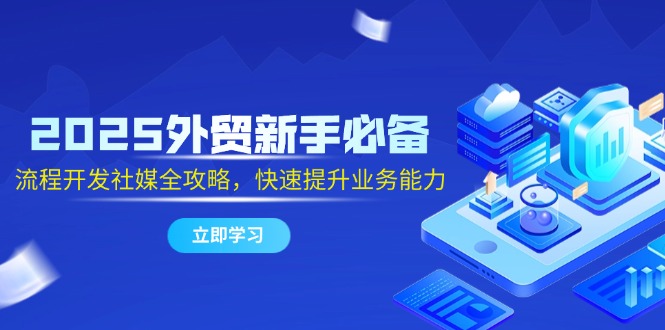 2025外贸新手必备，流程开发社媒全攻略，快速提升业务能力-缘艺创业网
