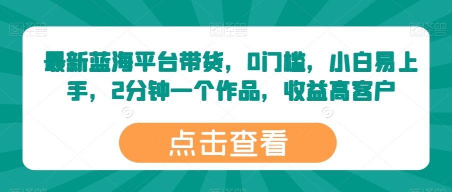 最新蓝海平台带货，0门槛，小白易上手，2分钟一个作品，收益高【揭秘】-缘艺创业网