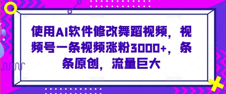 使用AI软件修改舞蹈视频，视频号一条视频涨粉3000+，条条原创，流量巨大【揭秘】-缘艺创业网