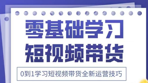 抖音全新短视频带货运营技巧，2025年新课，0到1学习短视频带货全新运营技巧-缘艺创业网