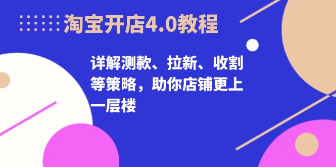 淘宝开店4.0教程，详解测款、拉新、收割等策略，助你店铺更上一层楼-缘艺创业网