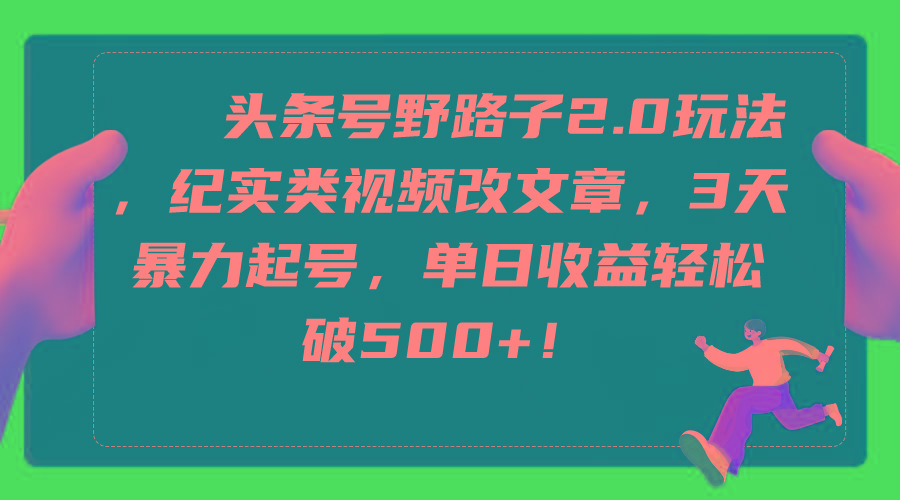 (9488期)头条号野路子2.0玩法，纪实类视频改文章，3天暴力起号，单日收益轻松破500+-缘艺创业网