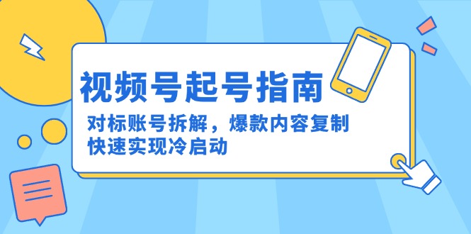 视频号起号指南：对标账号拆解，爆款内容复制，快速实现冷启动-缘艺创业网