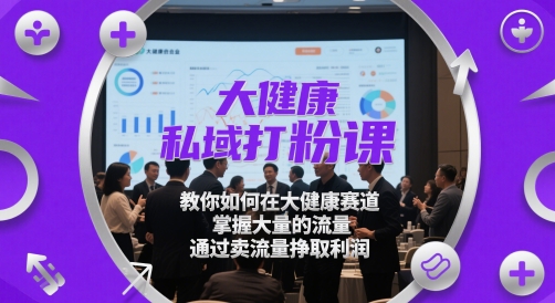 大健康私域打粉课，​教你如何在大健康赛道，掌握大量的流量，通过卖流量挣取利润-缘艺创业网
