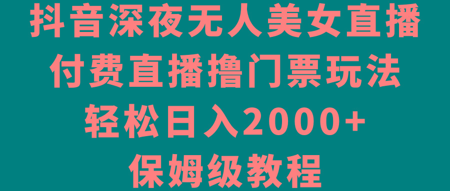 抖音深夜无人美女直播，付费直播撸门票玩法，轻松日入2000+，保姆级教程-缘艺创业网