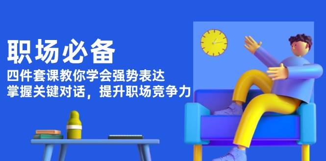 职场必备，四件套课教你学会强势表达，掌握关键对话，提升职场竞争力-缘艺创业网