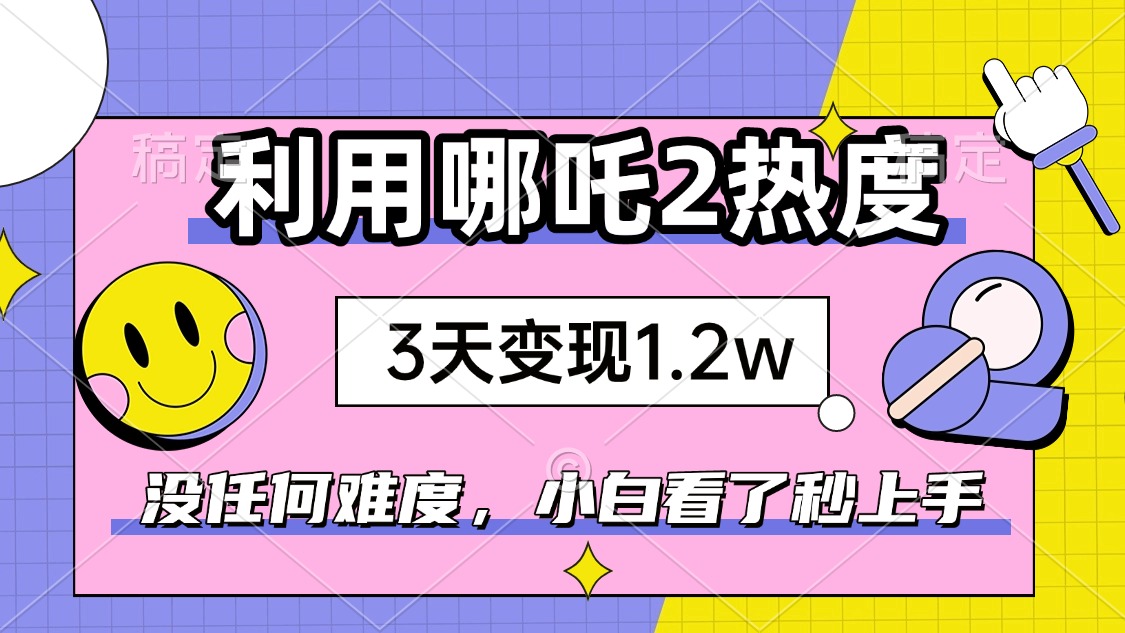 如何利用哪吒2爆火，3天赚1.2W，没有任何难度，小白看了秒学会，抓紧时…-缘艺创业网