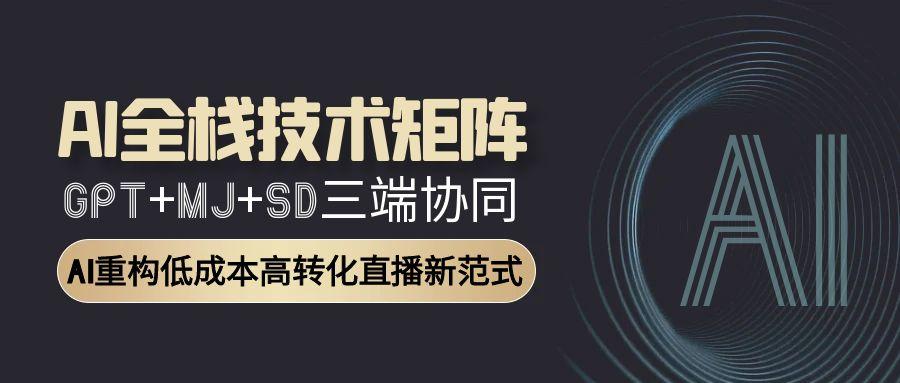 AI全栈技术矩阵：GPT+MJ+SD三端协同，AI重构低成本高转化直播新范式-缘艺创业网