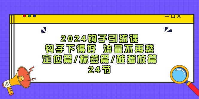 2024钩子引流课：钩子下得好流量不再愁，定位篇/标签篇/破播放篇/24节-缘艺创业网