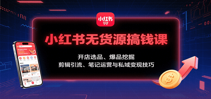 小红书无货源搞钱课：开店选品、爆品挖掘，剪辑引流、笔记运营与私域变现技巧-缘艺创业网