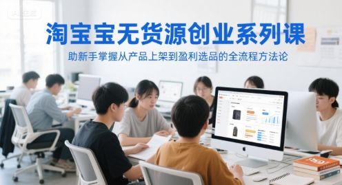 淘宝无货源创业系列课，助新手掌握从产品上架到盈利选品的全流程方法论-缘艺创业网