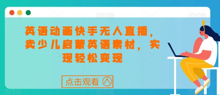 英语动画快手无人直播，卖少儿启蒙英语素材，实现轻松变现-缘艺创业网