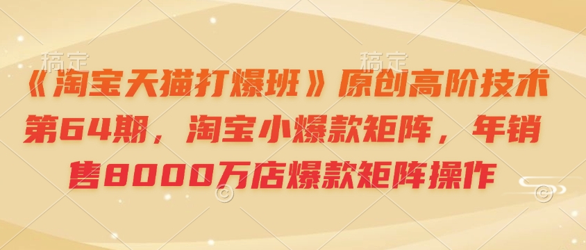 《淘宝天猫打爆班》原创高阶技术第64期，淘宝小爆款矩阵，年销售8000万店爆款矩阵操作-缘艺创业网