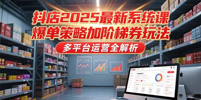 抖店2025最新系统课，爆单策略加阶梯券玩法，多平台运营全解析-缘艺创业网