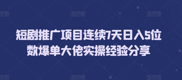 短剧推广项目连续7天日入5位数爆单大佬实操经验分享-缘艺创业网