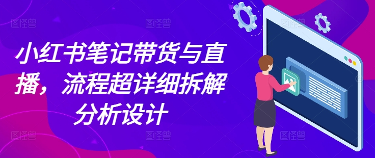 小红书笔记带货与直播，流程超详细拆解分析设计-缘艺创业网