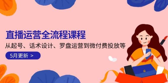直播运营全流程课程-5月更新：从起号、话术设计、罗盘运营到微付费投放等-缘艺创业网