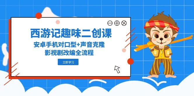 西游记趣味二创课，安卓手机对口型+声音克隆，影视剧改编全流程-缘艺创业网