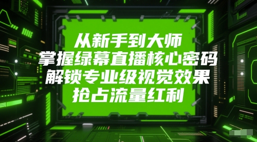 从新手到大师，掌握绿幕直播核心密码，解锁专业级视觉效果，抢占流量红利-缘艺创业网