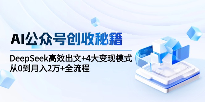 AI公众号创收秘籍：DeepSeek高效出文+4大变现模式，从0到月入2万+全流程-缘艺创业网