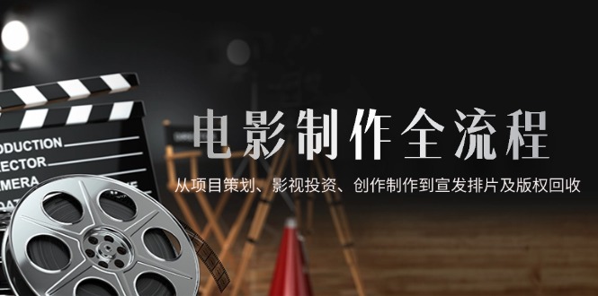 电影制作全流程，从项目策划、影视投资、创作制作到宣发排片及版权回收-缘艺创业网