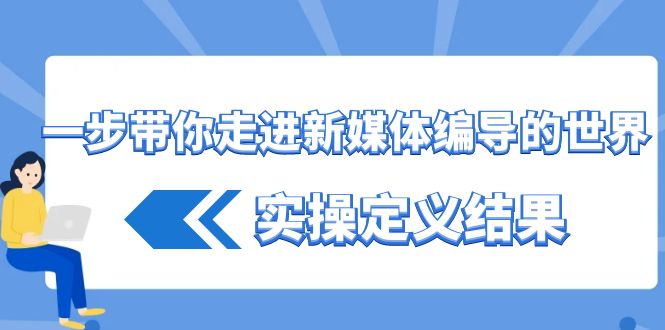 一步带你走进新媒体编导的世界，实操定义结果(17节课)-缘艺创业网